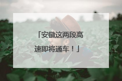 安徽这两段高速即将通车！