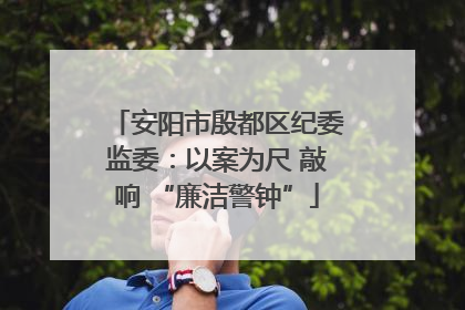 安阳市殷都区纪委监委：以案为尺 敲响 “廉洁警钟”