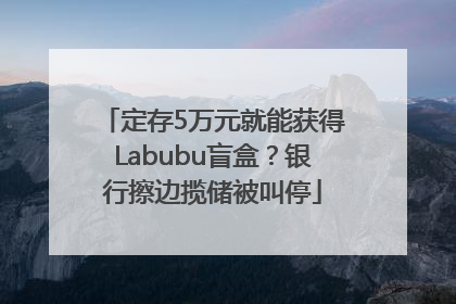 定存5万元就能获得Labubu盲盒？银行擦边揽储被叫停