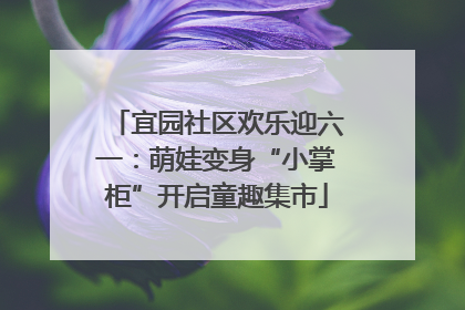 宜园社区欢乐迎六一：萌娃变身“小掌柜”开启童趣集市