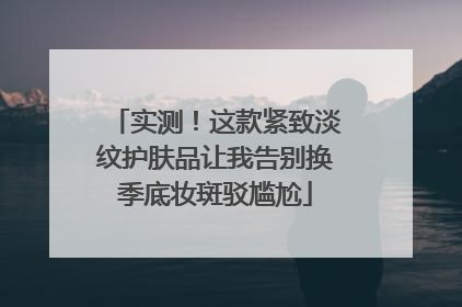 实测！这款紧致淡纹护肤品让我告别换季底妆斑驳尴尬