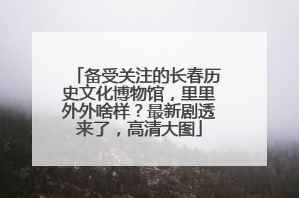 备受关注的长春历史文化博物馆，里里外外啥样？最新剧透来了，高清大图