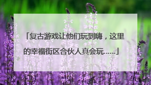 复古游戏让他们玩到嗨，这里的幸福街区合伙人真会玩……