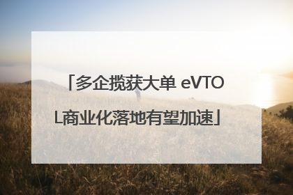 多企揽获大单 eVTOL商业化落地有望加速