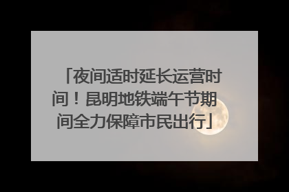 夜间适时延长运营时间！昆明地铁端午节期间全力保障市民出行