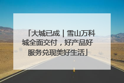 大城已成｜雪山万科城全面交付，好产品好服务兑现美好生活