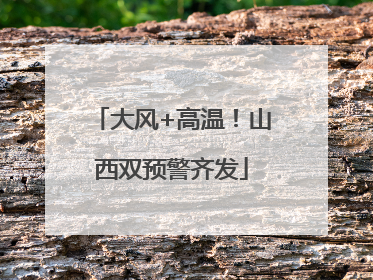大风+高温！山西双预警齐发