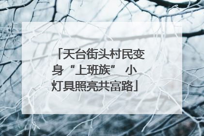 天台街头村民变身“上班族” 小灯具照亮共富路