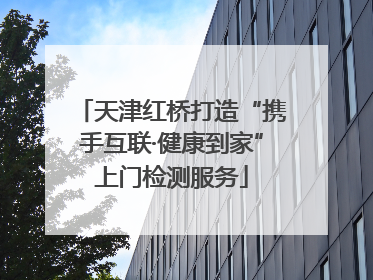 天津红桥打造“携手互联·健康到家”上门检测服务