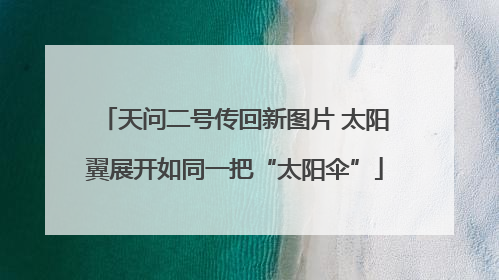 天问二号传回新图片 太阳翼展开如同一把“太阳伞”