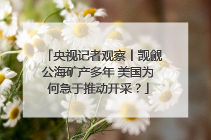 央视记者观察丨觊觎公海矿产多年 美国为何急于推动开采？