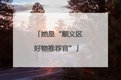 她是“顺义区好物推荐官”
