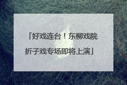 好戏连台！东柳戏院折子戏专场即将上演