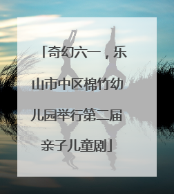 奇幻六一，乐山市中区棉竹幼儿园举行第二届亲子儿童剧