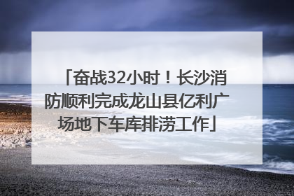 奋战32小时！长沙消防顺利完成龙山县亿利广场地下车库排涝工作