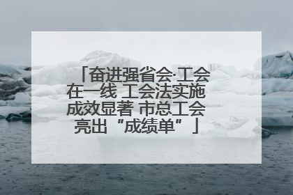奋进强省会·工会在一线 工会法实施成效显著 市总工会亮出“成绩单”