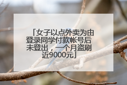 女子以点外卖为由登录同学付款帐号后未登出，一个月盗刷近9000元