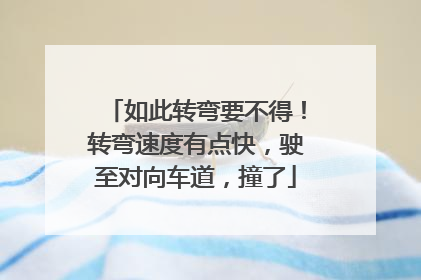 如此转弯要不得！转弯速度有点快，驶至对向车道，撞了