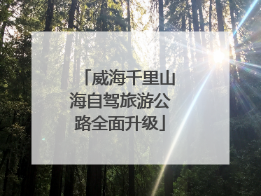 威海千里山海自驾旅游公路全面升级