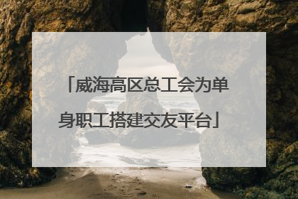威海高区总工会为单身职工搭建交友平台