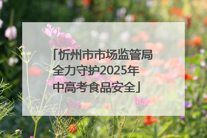 忻州市市场监管局全力守护2025年中高考食品安全