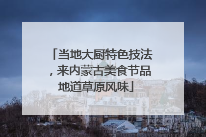 当地大厨特色技法，来内蒙古美食节品地道草原风味