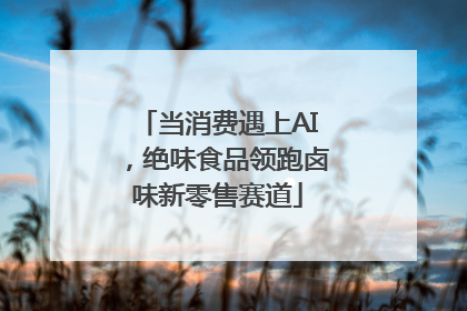 当消费遇上AI，绝味食品领跑卤味新零售赛道