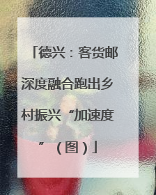 德兴：客货邮深度融合跑出乡村振兴“加速度”（图）