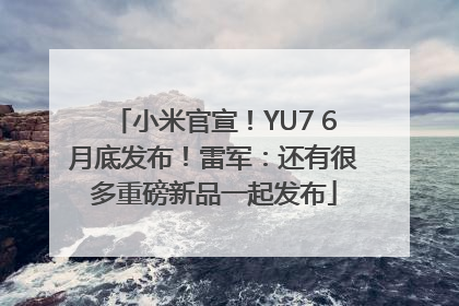 小米官宣！YU7 6月底发布！雷军：还有很多重磅新品一起发布