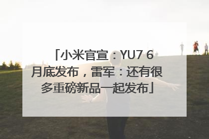 小米官宣：YU7 6月底发布，雷军：还有很多重磅新品一起发布