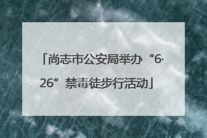 尚志市公安局举办“6·26”禁毒徒步行活动