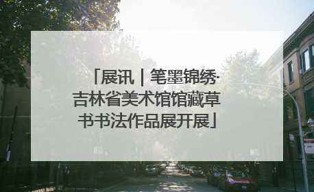 展讯｜笔墨锦绣·吉林省美术馆馆藏草书书法作品展开展