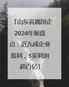 山东省属国企2024年报盘点：近九成企业盈利，3家利润超百亿