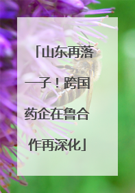山东再落一子！跨国药企在鲁合作再深化