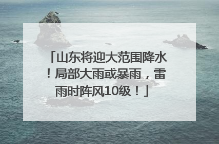 山东将迎大范围降水！局部大雨或暴雨，雷雨时阵风10级！