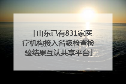 山东已有831家医疗机构接入省级检查检验结果互认共享平台