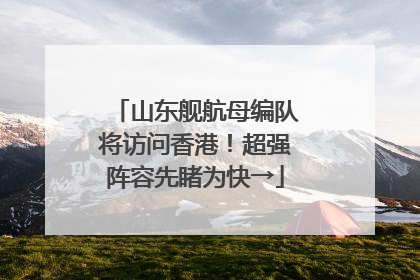 山东舰航母编队将访问香港！超强阵容先睹为快→