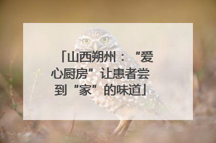 山西朔州：“爱心厨房”让患者尝到“家”的味道