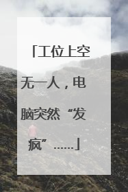 工位上空无一人，电脑突然“发疯”……