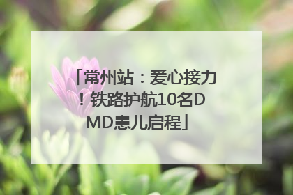 常州站：爱心接力！铁路护航10名DMD患儿启程