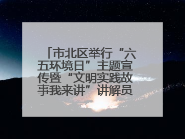 市北区举行“六五环境日”主题宣传暨“文明实践故事我来讲”讲解员大赛颁奖仪式