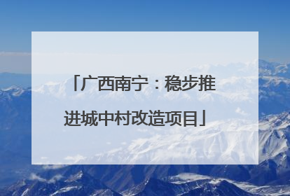 广西南宁：稳步推进城中村改造项目