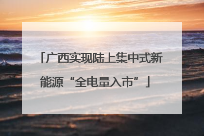 广西实现陆上集中式新能源“全电量入市”