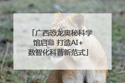 广西恐龙奥秘科学馆启幕 打造AI+数智化科普新范式