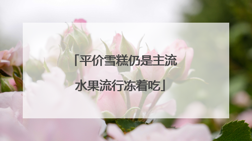 平价雪糕仍是主流 水果流行冻着吃