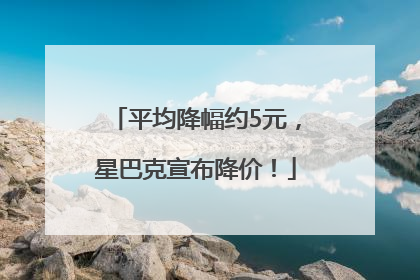 平均降幅约5元，星巴克宣布降价！