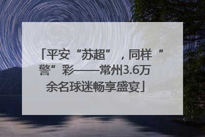 平安“苏超”，同样“警”彩——常州3.6万余名球迷畅享盛宴