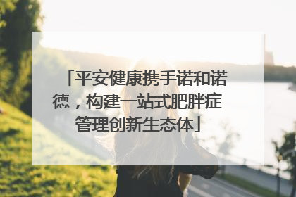 平安健康携手诺和诺德，构建一站式肥胖症管理创新生态体