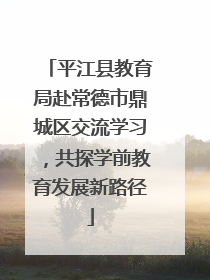 平江县教育局赴常德市鼎城区交流学习，共探学前教育发展新路径