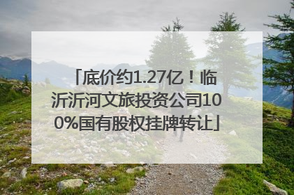 底价约1.27亿！临沂沂河文旅投资公司100%国有股权挂牌转让